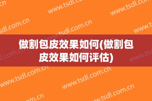 做割包皮效果如何(做割包皮效果如何评估)