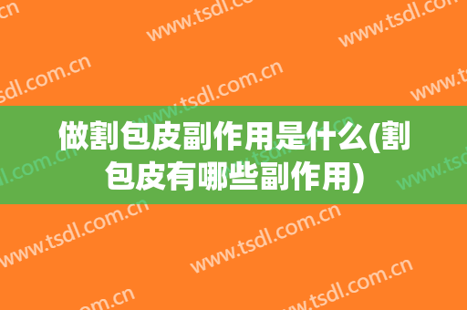 做割包皮副作用是什么(割包皮有哪些副作用)