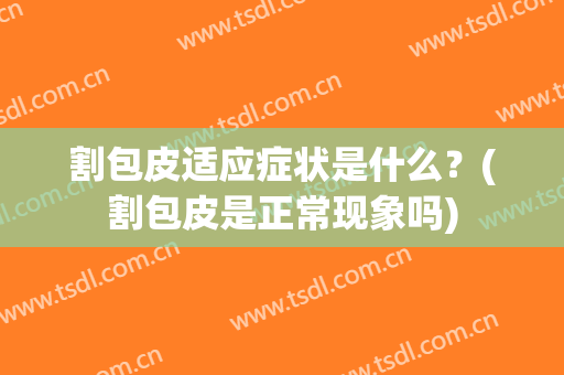 割包皮适应症状是什么？(割包皮是正常现象吗)
