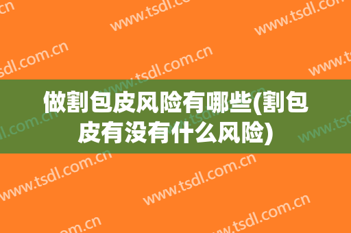 做割包皮风险有哪些(割包皮有没有什么风险)