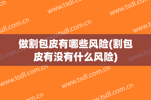 做割包皮有哪些风险(割包皮有没有什么风险)