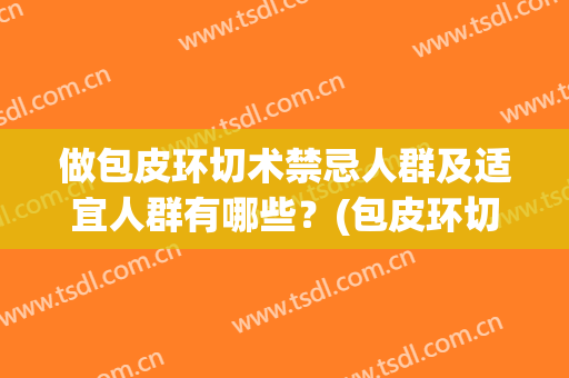 做包皮环切术禁忌人群及适宜人群有哪些？(包皮环切术危险吗)