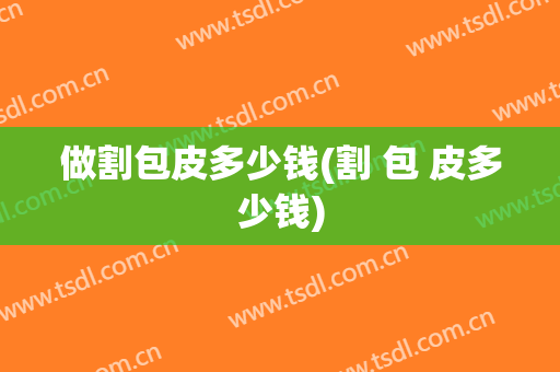 做割包皮多少钱(割 包 皮多少钱)