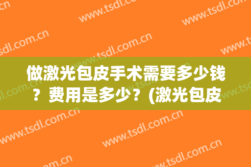 做激光包皮手术需要多少钱？费用是多少？(激光包皮手术一般多少钱)
