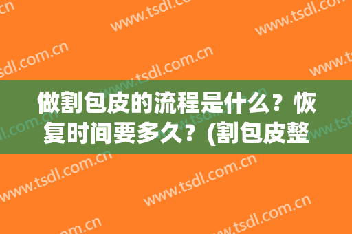做割包皮的流程是什么？恢复时间要多久？(割包皮整个流程要多久)