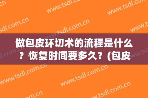 做包皮环切术的流程是什么？恢复时间要多久？(包皮环切手术要恢复多长时间)