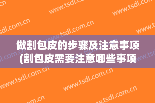 做割包皮的步骤及注意事项(割包皮需要注意哪些事项)