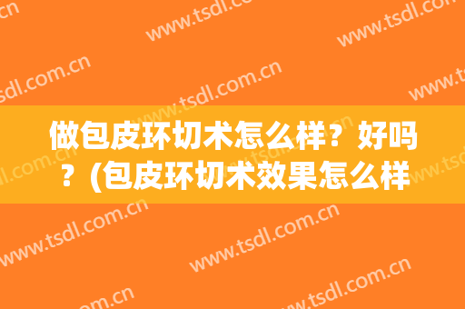 做包皮环切术怎么样？好吗？(包皮环切术效果怎么样)