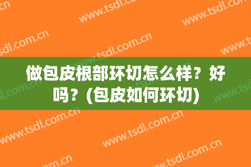 做包皮根部环切怎么样？好吗？(包皮如何环切)