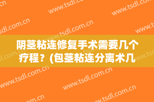 阴茎粘连修复手术需要几个疗程？(包茎粘连分离术几天可以痊愈)