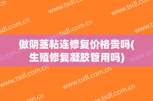 做阴茎粘连修复价格贵吗(生殖修复凝胶管用吗)