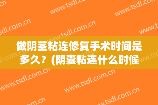 做阴茎粘连修复手术时间是多久？(阴囊粘连什么时候手术)