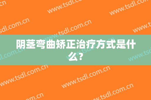 阴茎弯曲矫正治疗方式是什么？