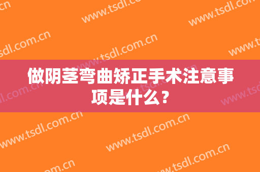 做阴茎弯曲矫正手术注意事项是什么？