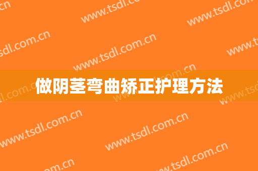 做阴茎弯曲矫正护理方法
