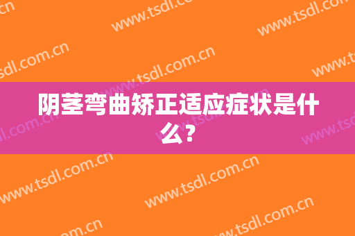阴茎弯曲矫正适应症状是什么？