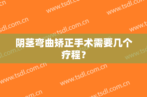阴茎弯曲矫正手术需要几个疗程？