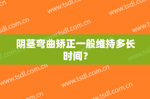 阴茎弯曲矫正一般维持多长时间？