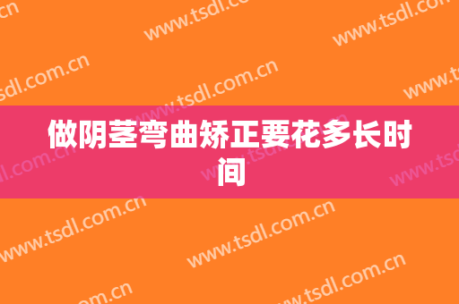 做阴茎弯曲矫正要花多长时间