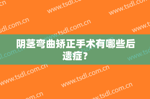 阴茎弯曲矫正手术有哪些后遗症？