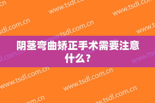 阴茎弯曲矫正手术需要注意什么？