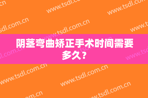 阴茎弯曲矫正手术时间需要多久？