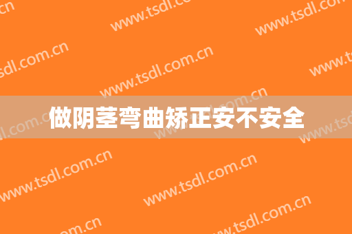 做阴茎弯曲矫正安不安全