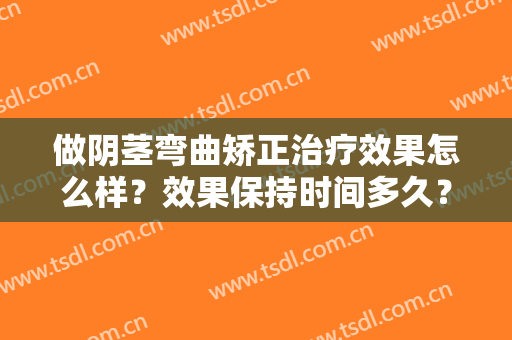 做阴茎弯曲矫正治疗效果怎么样？效果保持时间多久？