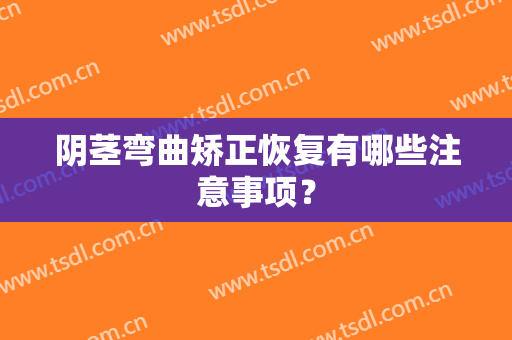 阴茎弯曲矫正恢复有哪些注意事项？