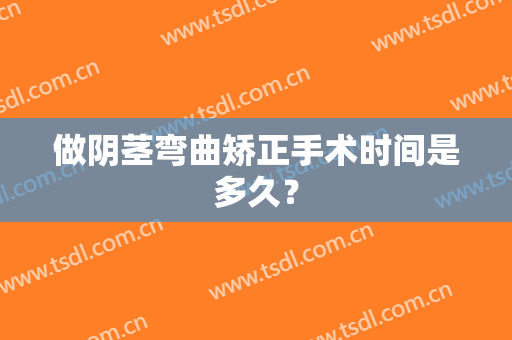 做阴茎弯曲矫正手术时间是多久？