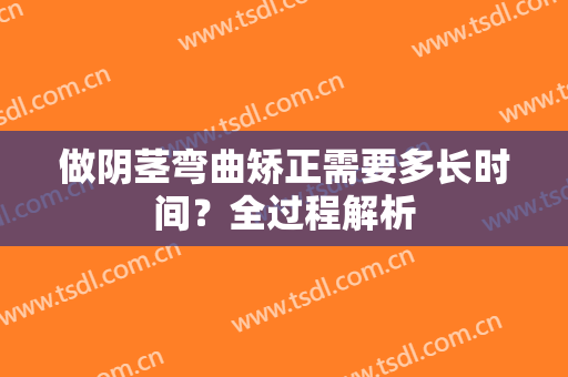做阴茎弯曲矫正需要多长时间？全过程解析