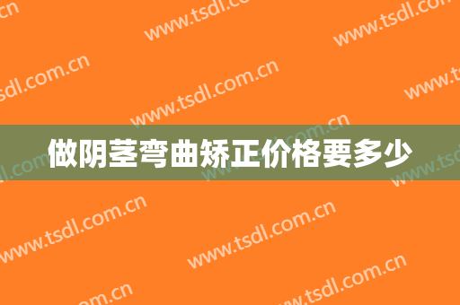 做阴茎弯曲矫正价格要多少