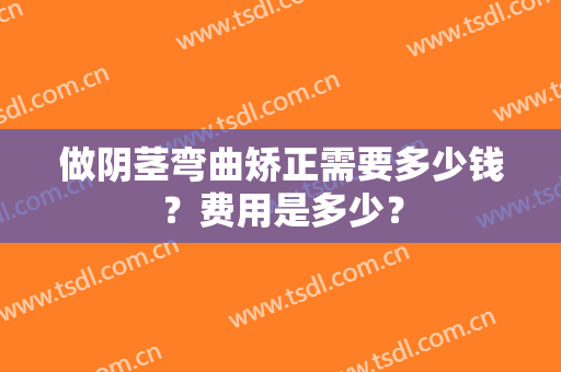 做阴茎弯曲矫正需要多少钱？费用是多少？