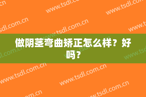 做阴茎弯曲矫正怎么样？好吗？