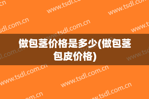 做包茎价格是多少(做包茎包皮价格)