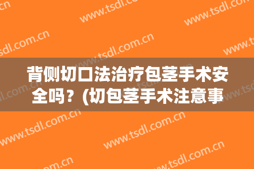 背侧切口法治疗包茎手术安全吗？(切包茎手术注意事项)