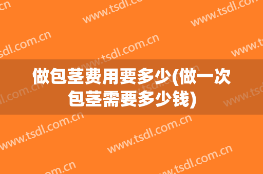 做包茎费用要多少(做一次包茎需要多少钱)