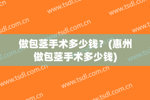 做包茎手术多少钱？(惠州做包茎手术多少钱)