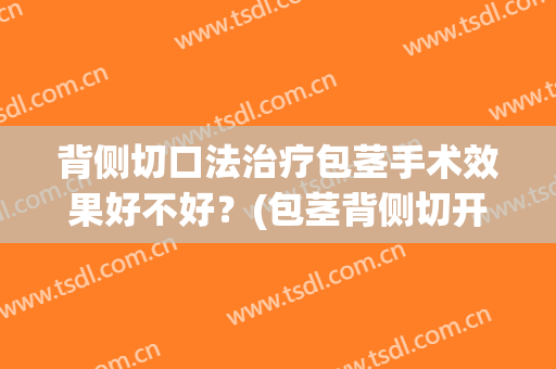背侧切口法治疗包茎手术效果好不好？(包茎背侧切开)