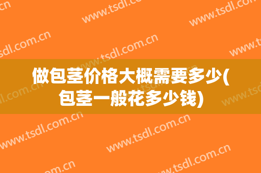 做包茎价格大概需要多少(包茎一般花多少钱)