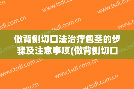 做背侧切口法治疗包茎的步骤及注意事项(做背侧切口法治疗包茎的步骤及注意事项女性)
