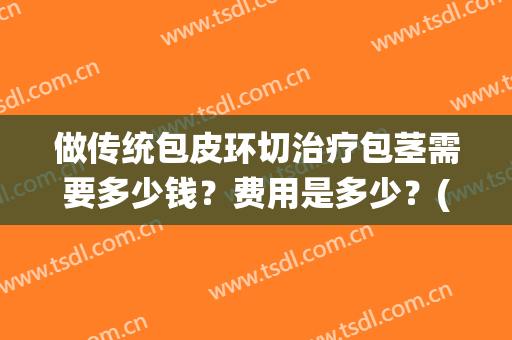 做传统包皮环切治疗包茎需要多少钱？费用是多少？(做个包皮环切术多少钱)