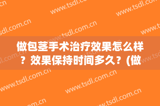 做包茎手术治疗效果怎么样？效果保持时间多久？(做包茎手术多久能痊愈)