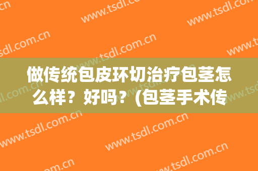 做传统包皮环切治疗包茎怎么样？好吗？(包茎手术传统的好还是环切好)