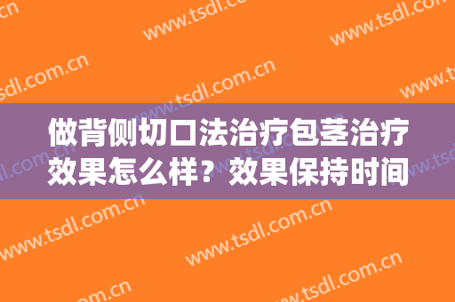 做背侧切口法治疗包茎治疗效果怎么样？效果保持时间多久？(包茎背侧切开术图片)