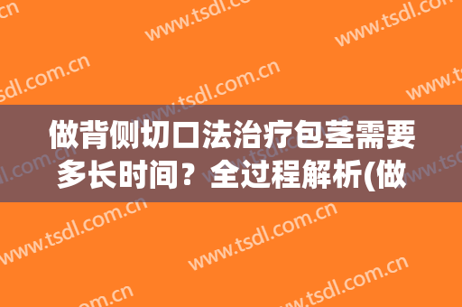 做背侧切口法治疗包茎需要多长时间？全过程解析(做背侧切口法治疗包茎需要多长时间?全过程解析视频)
