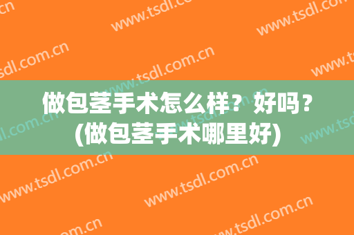 做包茎手术怎么样？好吗？(做包茎手术哪里好)