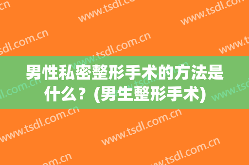 男性私密整形手术的方法是什么？(男生整形手术)