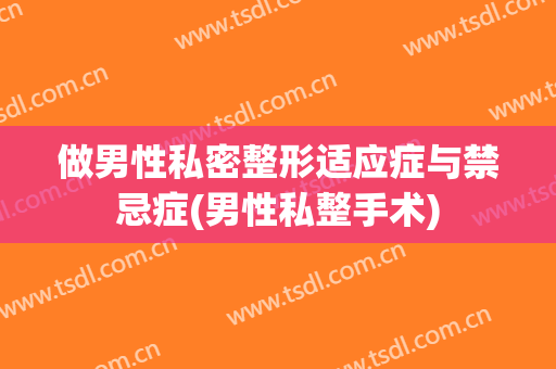 做男性私密整形适应症与禁忌症(男性私整手术)