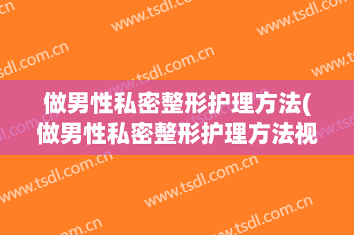 做男性私密整形护理方法(做男性私密整形护理方法视频)